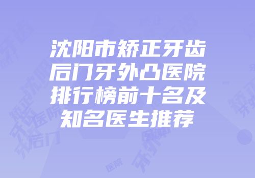 沈阳市矫正牙齿后门牙外凸医院排行榜前十名及知名医生推荐