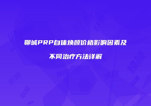 聊城PRP自体焕颜价格影响因素及不同治疗方法详解