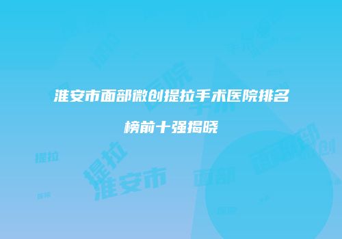 淮安市面部微创提拉手术医院排名榜前十强揭晓