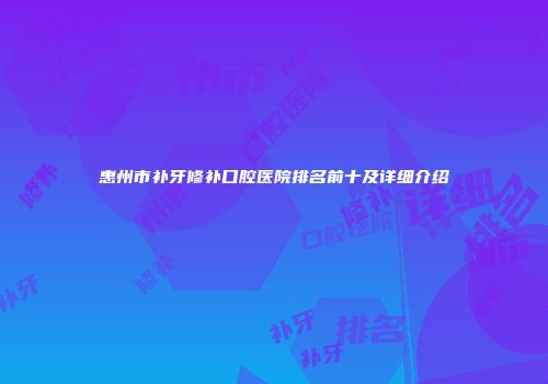 惠州市补牙修补口腔医院排名前十及详细介绍