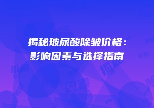揭秘玻尿酸除皱价格：影响因素与选择指南