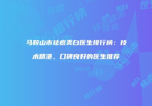 马鞍山市祛痘美白医生排行榜：技术精湛，口碑良好的医生推荐