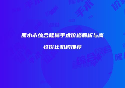 丽水市综合隆鼻手术价格解析与高性价比机构推荐