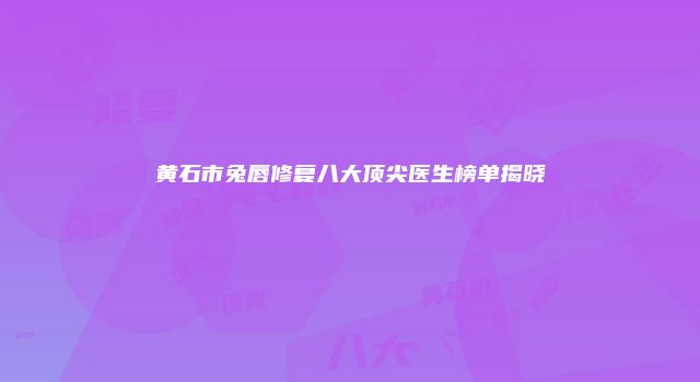 黄石市兔唇修复八大顶尖医生榜单揭晓