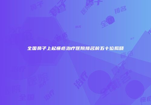 全国鼻子上起痤疮治疗医院排名前五十位揭晓