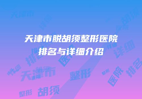 天津市脱胡须整形医院排名与详细介绍