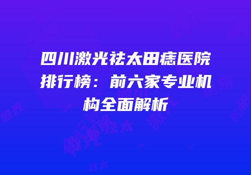 四川激光祛太田痣医院排行榜：前六家专业机构全面解析