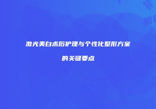 激光美白术后护理与个性化整形方案的关键要点