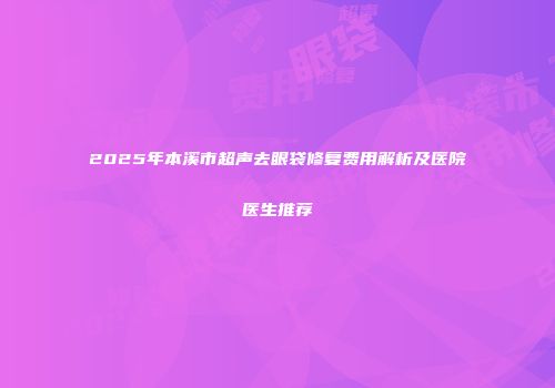 2025年本溪市超声去眼袋修复费用解析及医院医生推荐