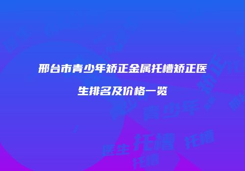 邢台市青少年矫正金属托槽矫正医生排名及价格一览