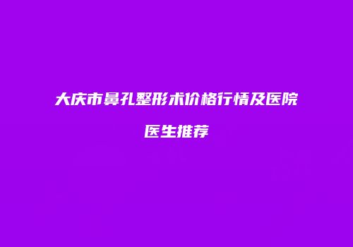 大庆市鼻孔整形术价格行情及医院医生推荐