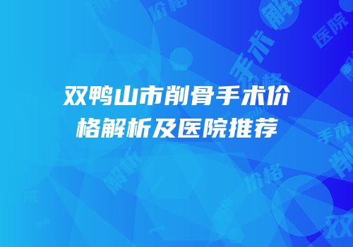 双鸭山市削骨手术价格解析及医院推荐