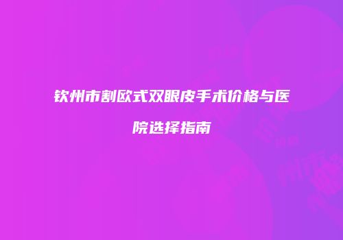 钦州市割欧式双眼皮手术价格与医院选择指南