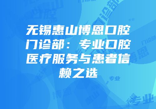 无锡惠山博恩口腔门诊部：专业口腔医疗服务与患者信赖之选