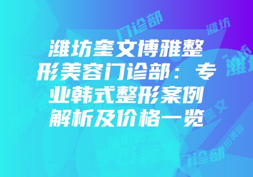 潍坊奎文博雅整形美容门诊部：专业韩式整形案例解析及价格一览