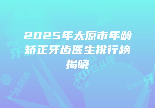 2025年太原市年龄矫正牙齿医生排行榜揭晓