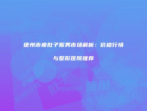 德州市瘦肚子服务市场解析：价格行情与整形医院推荐