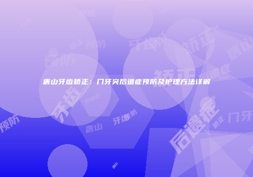 唐山牙齿矫正：门牙突后遗症预防及护理方法详解