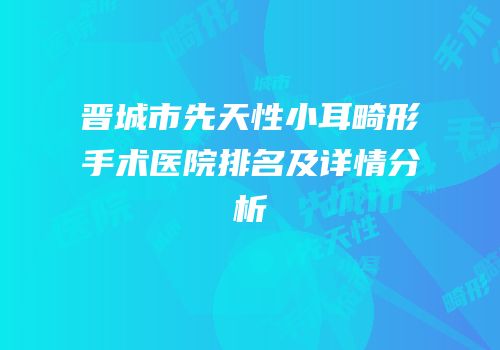 晋城市先天性小耳畸形手术医院排名及详情分析