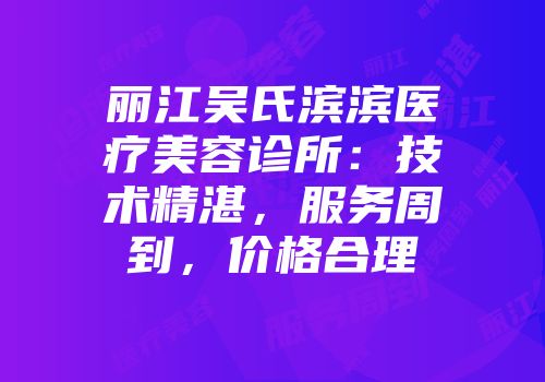 丽江吴氏滨滨医疗美容诊所：技术精湛，服务周到，价格合理