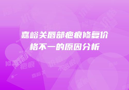 嘉峪关唇部疤痕修复价格不一的原因分析