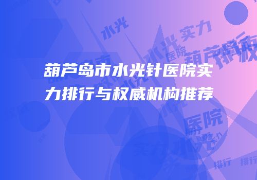 葫芦岛市水光针医院实力排行与权威机构推荐