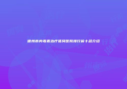 德州市肉毒素治疗狐臭医院排行前十名介绍