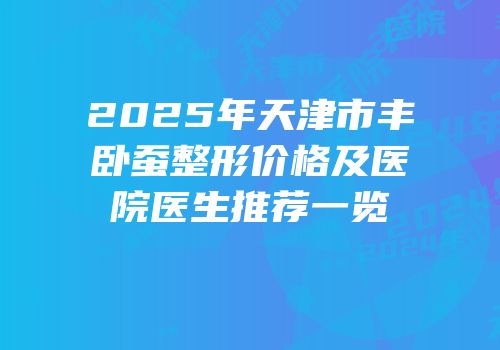 2025年天津市丰卧蚕整形价格及医院医生推荐一览