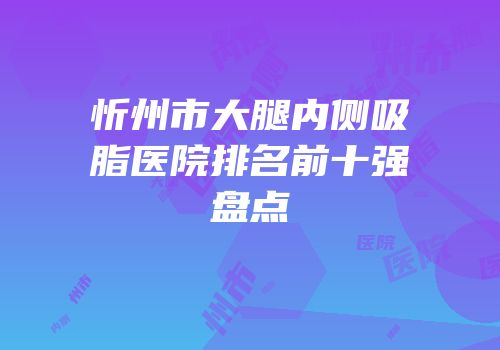 忻州市大腿内侧吸脂医院排名前十强盘点