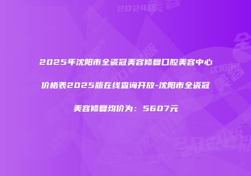 2025年沈阳市全瓷冠美容修复口腔美容中心价格表2025版在线查询开放-沈阳市全瓷冠美容修复均价为：5607元