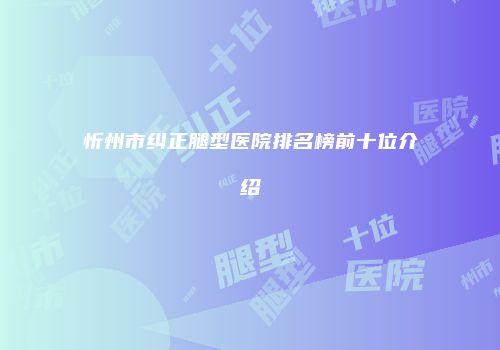忻州市纠正腿型医院排名榜前十位介绍