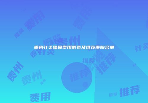 贵州针灸隆鼻费用概览及推荐医院名单