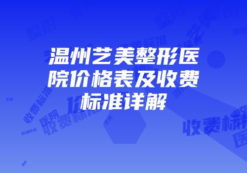 温州艺美整形医院价格表及收费标准详解