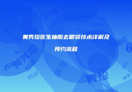 黄秀珍医生抽脂去眼袋技术详解及预约流程