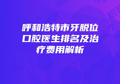 呼和浩特市牙脱位口腔医生排名及治疗费用解析