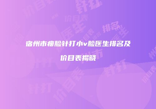 宿州市瘦脸针打小v脸医生排名及价目表揭晓