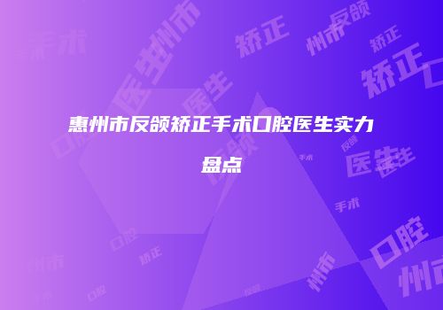 惠州市反颌矫正手术口腔医生实力盘点