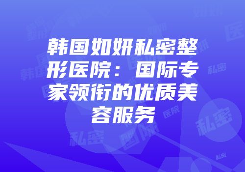 韩国如妍私密整形医院：国际专家领衔的优质美容服务