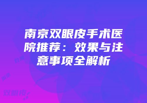南京双眼皮手术医院推荐：效果与注意事项全解析