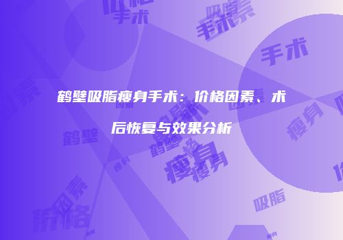 鹤壁吸脂瘦身手术：价格因素、术后恢复与效果分析