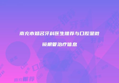南充市知名牙科医生推荐与口腔显微镜根管治疗信息