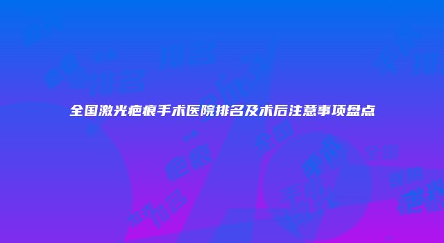全国激光疤痕手术医院排名及术后注意事项盘点