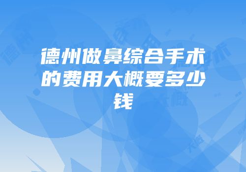 德州做鼻综合手术的费用大概要多少钱