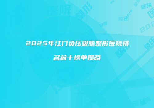 2025年江门负压吸脂整形医院排名前十榜单揭晓