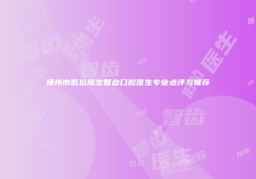 扬州市低位阻生智齿口腔医生专业点评与推荐