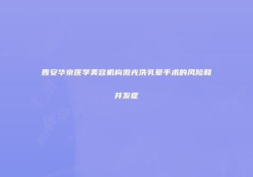 西安华京医学美容机构激光洗乳晕手术的风险和并发症