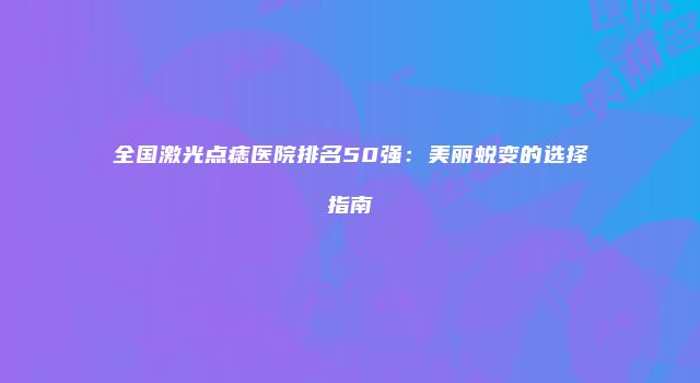 全国激光点痣医院排名50强：美丽蜕变的选择指南