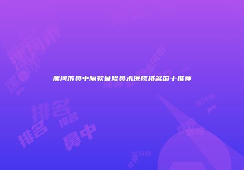 漯河市鼻中隔软骨隆鼻术医院排名前十推荐