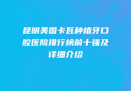 昆明美国卡瓦种植牙口腔医院排行榜前十强及详细介绍
