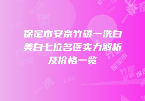 保定市安奈竹碳一洗白美白七位名医实力解析及价格一览